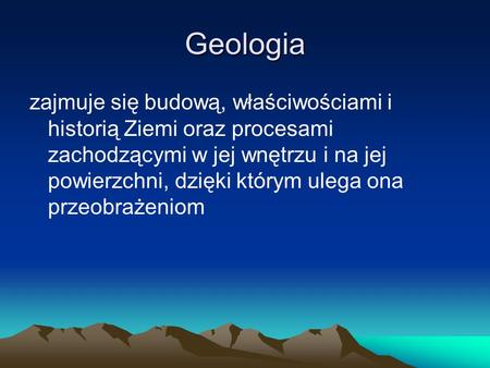 Geologia zajmuje się budową, właściwościami i historią Ziemi oraz procesami zachodzącymi w jej wnętrzu i na jej powierzchni, dzięki którym ulega ona przeobrażeniom.