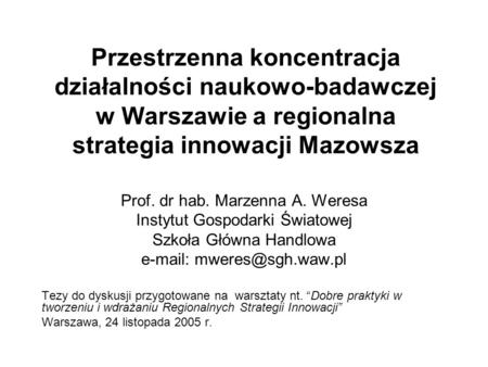 Przestrzenna koncentracja działalności naukowo-badawczej w Warszawie a regionalna strategia innowacji Mazowsza Prof. dr hab. Marzenna A. Weresa Instytut.