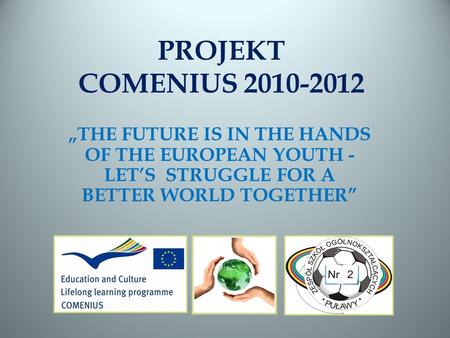 PROJEKT COMENIUS 2010-2012 THE FUTURE IS IN THE HANDS OF THE EUROPEAN YOUTH - LETS STRUGGLE FOR A BETTER WORLD TOGETHER.