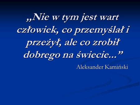 ,,Nie w tym jest wart człowiek, co przemyślał i przeżył, ale co zrobił dobrego na świecie...” Aleksander Kamiński.