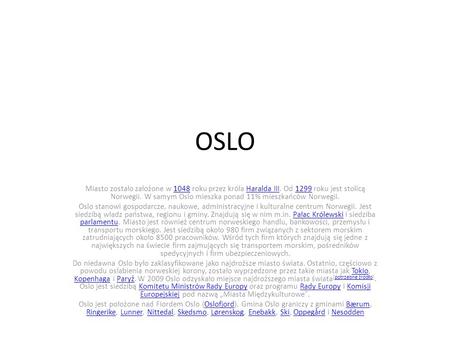 OSLO Miasto zostało założone w 1048 roku przez króla Haralda III. Od 1299 roku jest stolicą Norwegii. W samym Oslo mieszka ponad 11% mieszkańców Norwegii.
