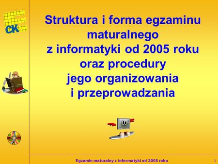 Egzamin maturalny z informatyki od 2005 roku1 Struktura i forma egzaminu maturalnego z informatyki od 2005 roku oraz procedury jego organizowania i przeprowadzania.