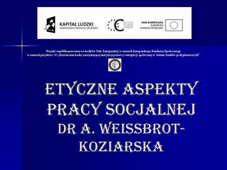 ETYCZNE ASPEKTY PRACY SOCJALNEJ Dr A. Weissbrot-koziarska