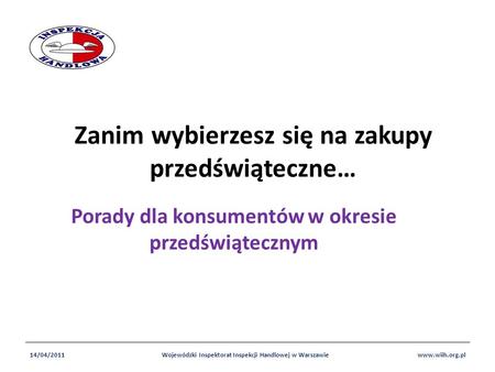 Zanim wybierzesz się na zakupy przedświąteczne… Porady dla konsumentów w okresie przedświątecznym 14/04/2011www.wiih.org.plWojewódzki Inspektorat Inspekcji.