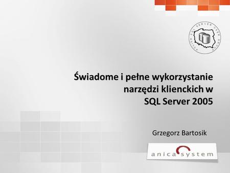 Grzegorz Bartosik Świadome i pełne wykorzystanie narzędzi klienckich w SQL Server 2005.