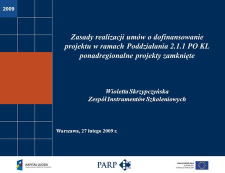 2009 Warszawa, 27 lutego 2009 r. Zasady realizacji umów o dofinansowanie projektu w ramach Poddziałania 2.1.1 PO KL ponadregionalne projekty zamknięte.