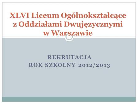 REKRUTACJA ROK SZKOLNY 2012/2013 XLVI Liceum Ogólnokształcące z Oddziałami Dwujęzycznymi w Warszawie.