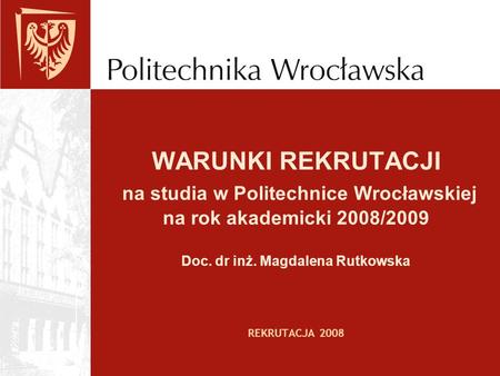 WARUNKI REKRUTACJI na studia w Politechnice Wrocławskiej na rok akademicki 2008/2009 Doc. dr inż. Magdalena Rutkowska REKRUTACJA 2008.