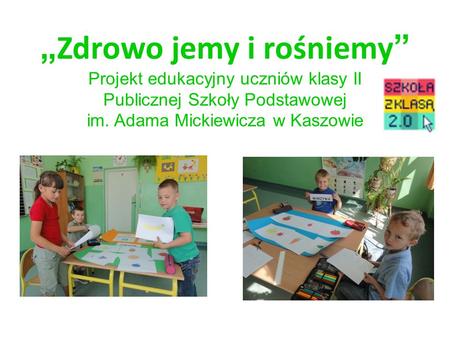 „Zdrowo jemy i rośniemy” Projekt edukacyjny uczniów klasy II Publicznej Szkoły Podstawowej im. Adama Mickiewicza w Kaszowie.