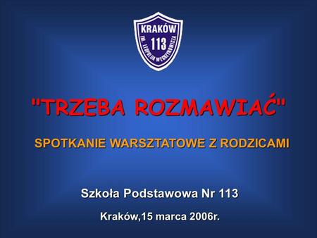 TRZEBA ROZMAWIAĆ SPOTKANIE WARSZTATOWE Z RODZICAMI Kraków,15 marca 2006r. Szkoła Podstawowa Nr 113.