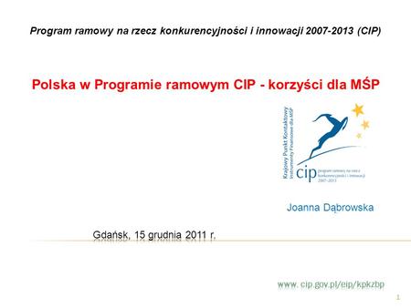 1 Polska w Programie ramowym CIP - korzyści dla MŚP Program ramowy na rzecz konkurencyjności i innowacji 2007-2013 (CIP) Joanna Dąbrowska.
