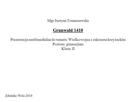 Mgr Justyna Tomaszewska Grunwald 1410 Prezentacja multimedialna do tematu: Wielka wojna z zakonem krzyżackim Poziom: gimnazjum Klasa: II Zduńska Wola.