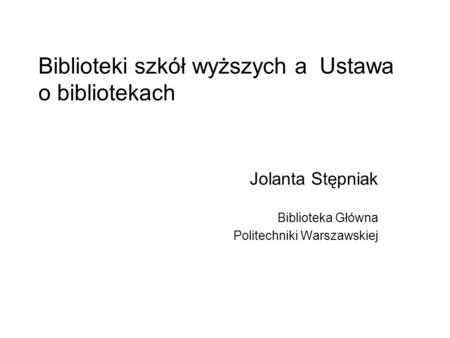 Biblioteki szkół wyższych a Ustawa o bibliotekach Jolanta Stępniak Biblioteka Główna Politechniki Warszawskiej.