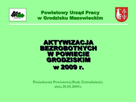 Powiatowy Urząd Pracy w Grodzisku Mazowieckim AKTYWIZACJA BEZROBOTNYCH W POWIECIE GRODZISKIM w 2009 r. AKTYWIZACJA BEZROBOTNYCH W POWIECIE GRODZISKIM w.