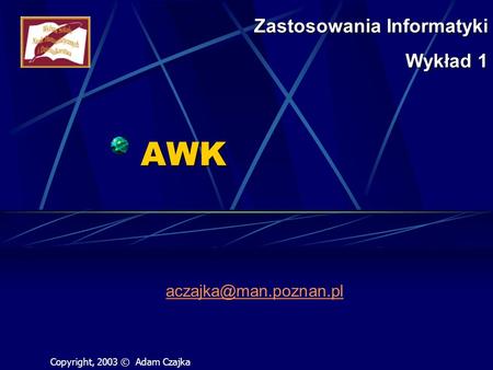 AWK Zastosowania Informatyki Wykład 1 Copyright, 2003 © Adam Czajka.