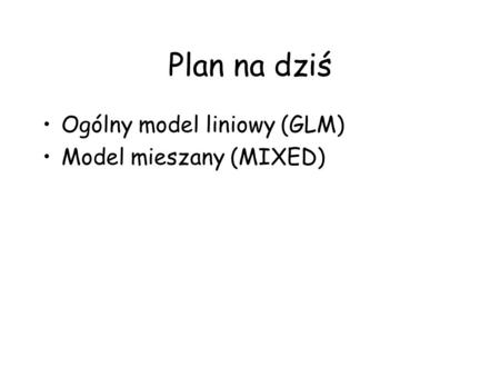 Plan na dziś Ogólny model liniowy (GLM) Model mieszany (MIXED)