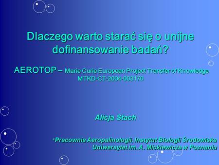 Dlaczego warto starać się o unijne dofinansowanie badań? AEROTOP – Marie Curie European Project Transfer of Knowledge MTKD-CT-2004-003170 Alicja Stach.