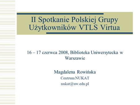 II Spotkanie Polskiej Grupy Użytkowników VTLS Virtua 16 – 17 czerwca 2008, Biblioteka Uniwersytecka w Warszawie Magdalena Rowińska Centrum NUKAT