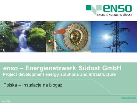 Www.enso.com Juni 2008 enso – Energienetzwerk Südost GmbH Project development energy solutions and infrastructure Polska – Instalacje na biogaz.