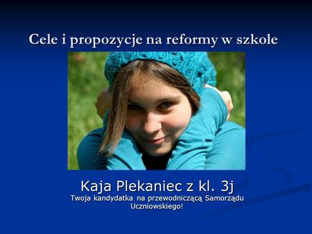 Cele i propozycje na reformy w szkole Kaja Plekaniec z kl. 3j Twoja kandydatka na przewodniczącą Samorządu Uczniowskiego!