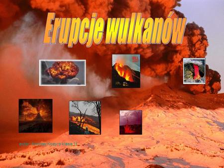 Erupcje wulkanów autor: Andrzej Kozyro klasa 1t.