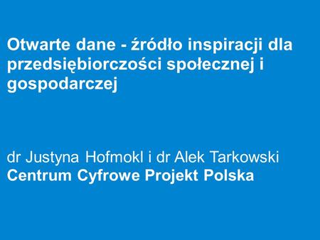 Otwarte dane - źródło inspiracji dla przedsiębiorczości społecznej i gospodarczej dr Justyna Hofmokl i dr Alek Tarkowski Centrum Cyfrowe Projekt Polska.