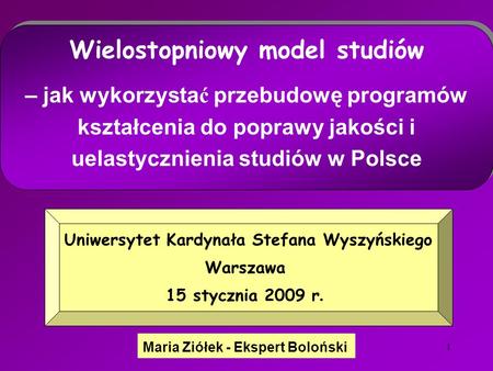 1 Maria Ziółek - Ekspert Boloński Uniwersytet Kardynała Stefana Wyszyńskiego Warszawa 15 stycznia 2009 r. Wielostopniowy model studiów – jak wykorzysta.