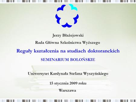 Jerzy Błażejowski Rada Główna Szkolnictwa Wyższego 15 stycznia 2009 roku Warszawa Reguły kształcenia na studiach doktoranckich SEMINARIUM BOLOŃSKIE Uniwersytet.