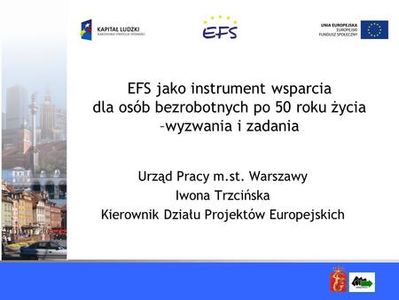 EFS jako instrument wsparcia dla osób bezrobotnych po 50 roku życia –wyzwania i zadania Urząd Pracy m.st. Warszawy Iwona Trzcińska Kierownik Działu Projektów.