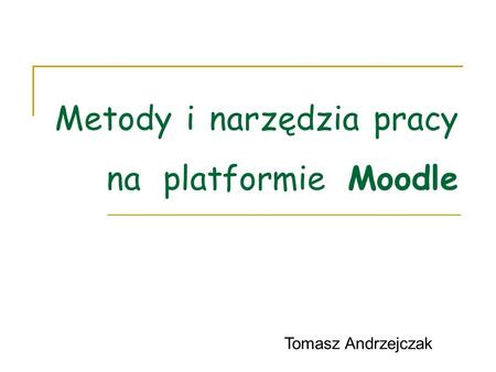 Metody i narzędzia pracy na platformie Moodle Tomasz Andrzejczak.