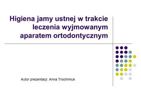 Higiena jamy ustnej w trakcie leczenia wyjmowanym aparatem ortodontycznym Autor prezentacji: Anna Trochimiuk.
