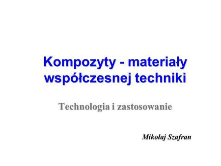 Kompozyty - materiały współczesnej techniki Technologia i zastosowanie Mikołaj Szafran.