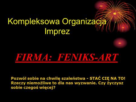 Kompleksowa Organizacja Imprez FIRMA: FENIKS-ART Pozwól sobie na chwilę szaleństwa - STAĆ CIĘ NA TO! Rzeczy niemożliwe to dla nas wyzwanie. Czy życzysz.