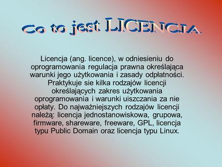 Co to jest LICENCJA Licencja (ang. licence), w odniesieniu do oprogramowania regulacja prawna określająca warunki jego użytkowania i zasady odpłatności.