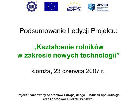 Podsumowanie I edycji Projektu: „Kształcenie rolników w zakresie nowych technologii” Łomża, 23 czerwca 2007 r. Projekt finansowany ze środków Europejskiego.