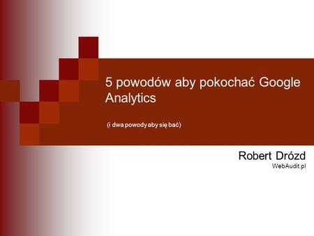 5 powodów aby pokochać Google Analytics (i dwa powody aby się bać) Robert Drózd WebAudit.pl.