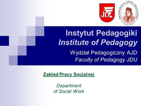 Instytut Pedagogiki Institute of Pedagogy Wydział Pedagogiczny AJD Faculty of Pedagogy JDU Zakład Pracy Socjalnej Department of Social Work.