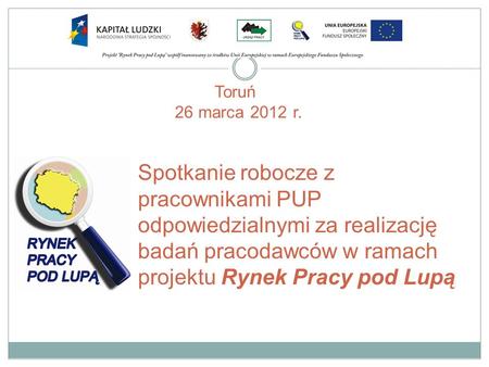 Toruń 26 marca 2012 r. Spotkanie robocze z pracownikami PUP odpowiedzialnymi za realizację badań pracodawców w ramach projektu Rynek Pracy pod Lupą.