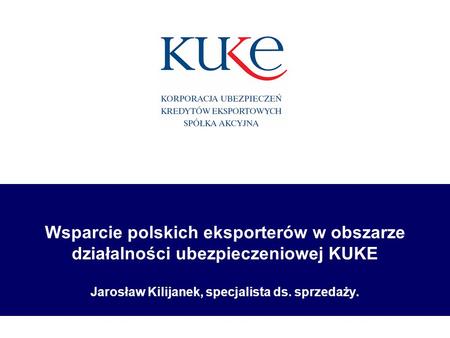 Wsparcie polskich eksporterów w obszarze działalności ubezpieczeniowej KUKE Jarosław Kilijanek, specjalista ds. sprzedaży.