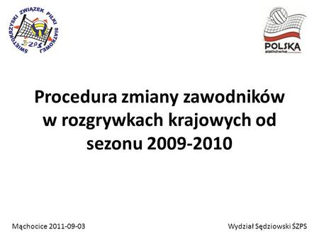 Procedura zmiany zawodników w rozgrywkach krajowych od sezonu 2009-2010 Wydział Sędziowski ŚZPSMąchocice 2011-09-03.