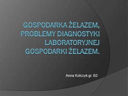 Gospodarka żelazem, problemy diagnostyki laboratoryjnej gospodarki żelazem. Anna Kolczyk gr. B2.