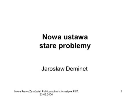 Nowe Prawo Zamówień Publicznych w informatyce, PIIiT, 23.03.2006 1 Nowa ustawa stare problemy Jarosław Deminet.