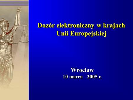 Dozór elektroniczny w krajach Unii Europejskiej Wrocław 10 marca 2005 r. Wrocław 10 marca 2005 r.