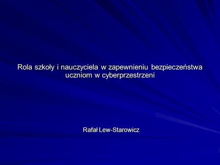 Rola szkoły i nauczyciela w zapewnieniu bezpieczeństwa uczniom w cyberprzestrzeni Rafał Lew-Starowicz.