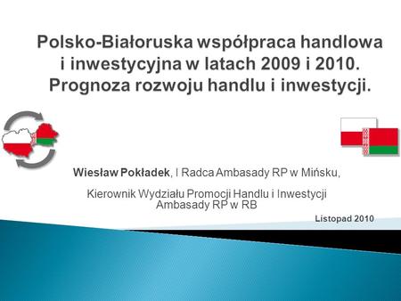 Polsko-Białoruska współpraca handlowa i inwestycyjna w latach 2009 i 2010. Prognoza rozwoju handlu i inwestycji. Wiesław Pokładek, I Radca Ambasady RP.