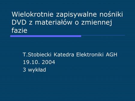 Wielokrotnie zapisywalne nośniki DVD z materiałów o zmiennej fazie T.Stobiecki Katedra Elektroniki AGH 19.10. 2004 3 wykład.
