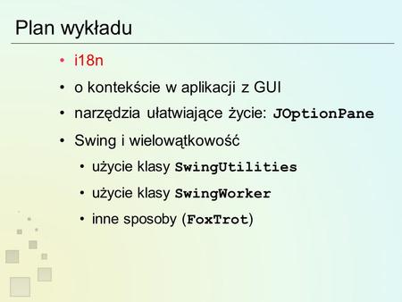 Plan wykładu i18n o kontekście w aplikacji z GUI narzędzia ułatwiające życie: JOptionPane Swing i wielowątkowość użycie klasy SwingUtilities użycie klasy.