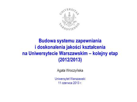 Budowa systemu zapewniania i doskonalenia jakości kształcenia na Uniwersytecie Warszawskim – kolejny etap (2012/2013) Agata Wroczyńska Uniwersytet Warszawski.