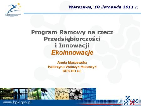 Warszawa, 18 listopada 2011 r. Program Ramowy na rzecz Przedsiębiorczości i Innowacji Ekoinnowacje Aneta Maszewska Katarzyna Walczyk-Matuszyk KPK PB.