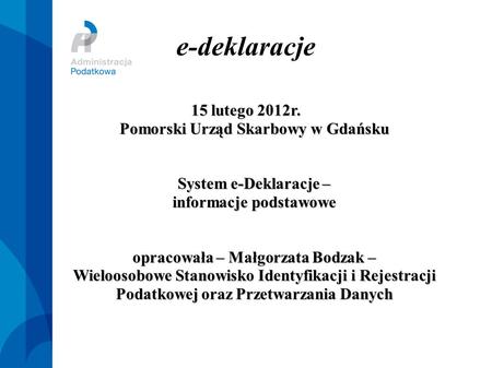 E-deklaracje 15 lutego 2012r. Pomorski Urząd Skarbowy w Gdańsku System e-Deklaracje – informacje podstawowe opracowała – Małgorzata Bodzak.